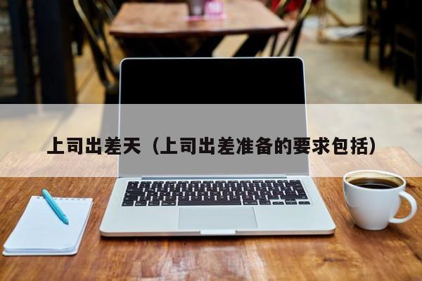 上司出差天（上司出差准备的要求包括）