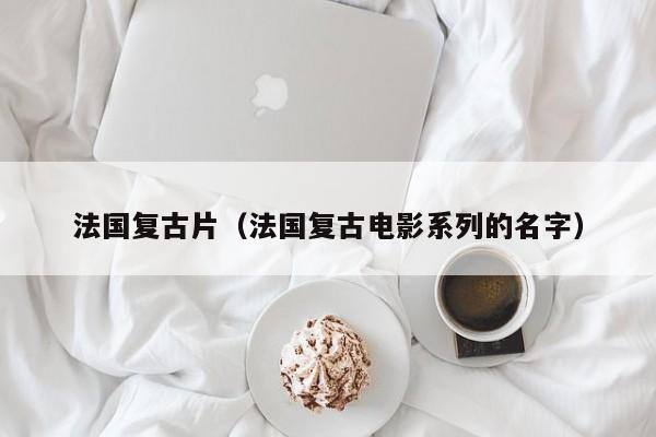 法国复古片（法国复古电影系列的名字）