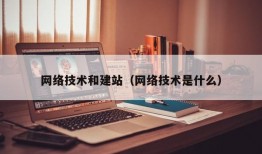 网络技术和建站（网络技术是什么）