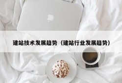 建站技术发展趋势（建站行业发展趋势）