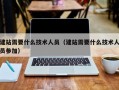 建站需要什么技术人员（建站需要什么技术人员参加）