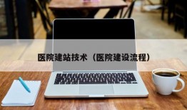 医院建站技术（医院建设流程）