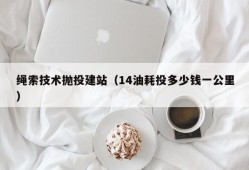 绳索技术抛投建站（14油耗投多少钱一公里）