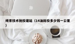 绳索技术抛投建站（14油耗投多少钱一公里）