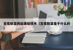 百度联盟网站建站技术（百度联盟是干什么的）