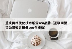 重庆网络优化技术乐云seo品牌（互联网营销公司知名乐云seo包成功）