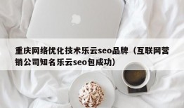 重庆网络优化技术乐云seo品牌（互联网营销公司知名乐云seo包成功）