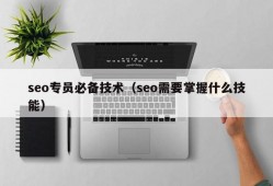 seo专员必备技术（seo需要掌握什么技能）