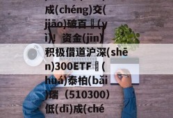 连续三个交(jiāo)易日單(dān)日成(chéng)交(jiāo)破百億(yì)！资金(jīn)积极借道沪深(shēn)300ETF華(huá)泰柏(bǎi)瑞（510300）低(dī)成(chéng)本布侷(jú)核心资产