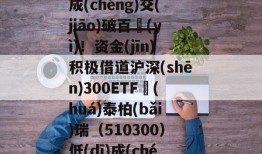 连续三个交(jiāo)易日單(dān)日成(chéng)交(jiāo)破百億(yì)！资金(jīn)积极借道沪深(shēn)300ETF華(huá)泰柏(bǎi)瑞（510300）低(dī)成(chéng)本布侷(jú)核心资产