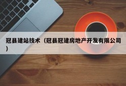 冠县建站技术（冠县冠建房地产开发有限公司）