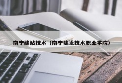 南宁建站技术（南宁建设技术职业学院）