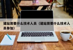 建站需要什么技术人员（建站需要什么技术人员参加）