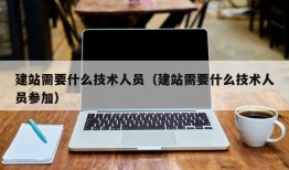 建站需要什么技术人员（建站需要什么技术人员参加）
