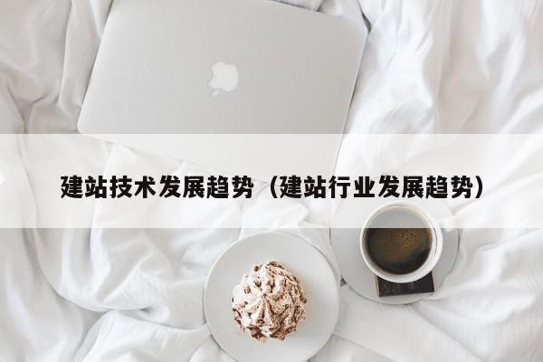 建站技术发展趋势(建站行业发展趋势)