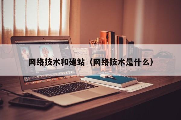 网络技术和建站(网络技术是什么)