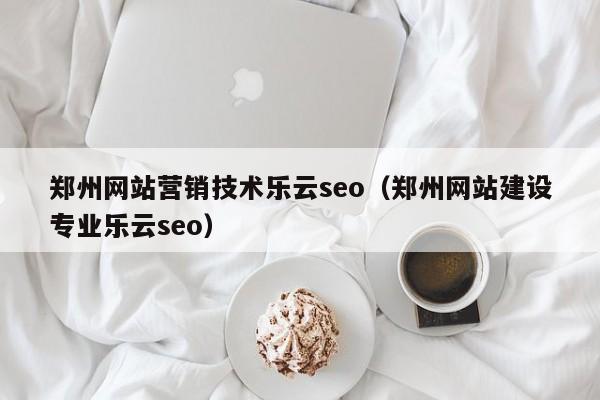 郑州网站营销技术乐云seo(郑州网站建设专业乐云seo)