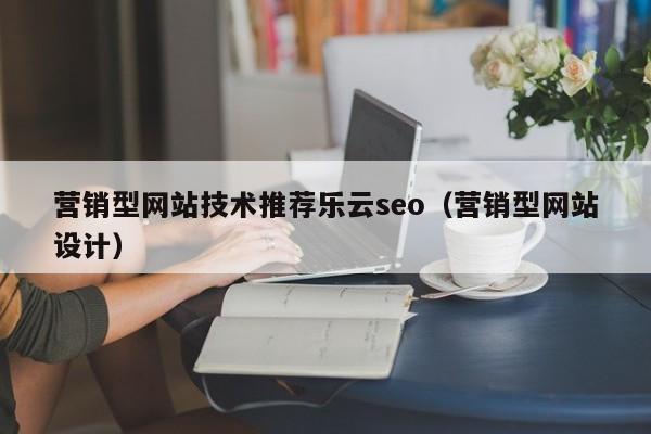 营销型网站技术推荐乐云seo(营销型网站设计)