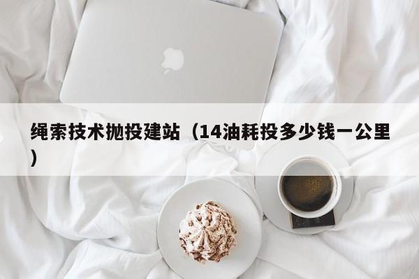 绳索技术抛投建站(14油耗投多少钱一公里)