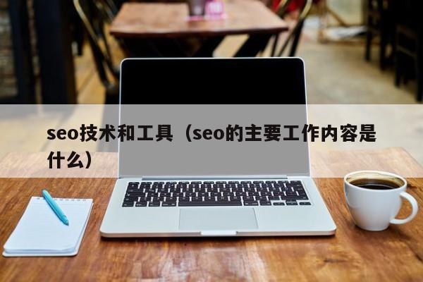 seo技术和工具(seo的主要工作内容是什么)